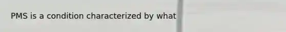 PMS is a condition characterized by what