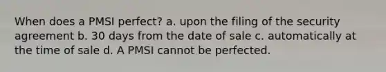 When does a PMSI perfect? a. upon the filing of the security agreement b. 30 days from the date of sale c. automatically at the time of sale d. A PMSI cannot be perfected.