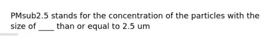 PMsub2.5 stands for the concentration of the particles with the size of ____ than or equal to 2.5 um