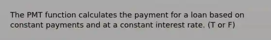 The PMT function calculates the payment for a loan based on constant payments and at a constant interest rate. (T or F)