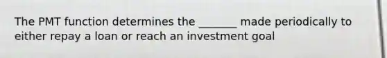 The PMT function determines the _______ made periodically to either repay a loan or reach an investment goal