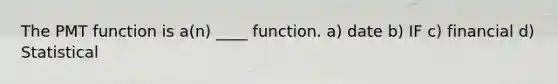 The PMT function is a(n) ____ function. a) date b) IF c) financial d) Statistical