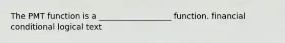 The PMT function is a __________________ function. financial conditional logical text