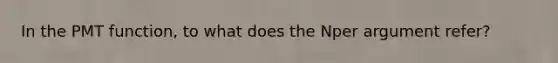 In the PMT function, to what does the Nper argument refer?