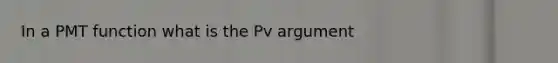 In a PMT function what is the Pv argument