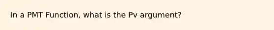 In a PMT Function, what is the Pv argument?