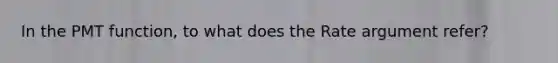 In the PMT function, to what does the Rate argument refer?