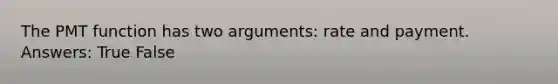 The PMT function has two arguments: rate and payment. Answers: True False