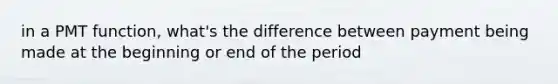 in a PMT function, what's the difference between payment being made at the beginning or end of the period