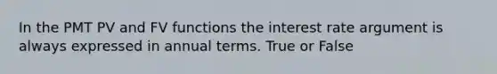 In the PMT PV and FV functions the interest rate argument is always expressed in annual terms. True or False