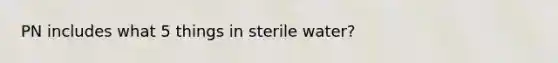 PN includes what 5 things in sterile water?