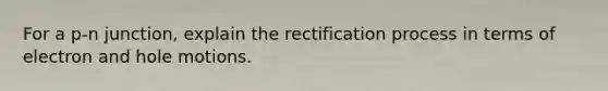 For a p-n junction, explain the rectification process in terms of electron and hole motions.