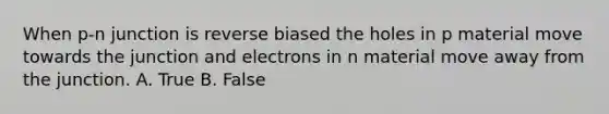 When p-n junction is reverse biased the holes in p material move towards the junction and electrons in n material move away from the junction. A. True B. False