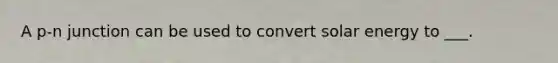 A p-n junction can be used to convert solar energy to ___.