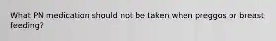 What PN medication should not be taken when preggos or breast feeding?