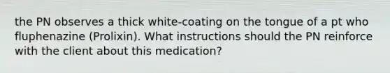 the PN observes a thick white-coating on the tongue of a pt who fluphenazine (Prolixin). What instructions should the PN reinforce with the client about this medication?