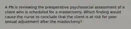 A PN is reviewing the preoperative psychosocial assessment of a client who is scheduled for a mastectomy. Which finding would cause the nurse to conclude that the client is at risk for poor sexual adjustment after the mastectomy?