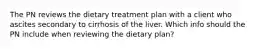 The PN reviews the dietary treatment plan with a client who ascites secondary to cirrhosis of the liver. Which info should the PN include when reviewing the dietary plan?