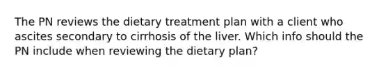 The PN reviews the dietary treatment plan with a client who ascites secondary to cirrhosis of the liver. Which info should the PN include when reviewing the dietary plan?