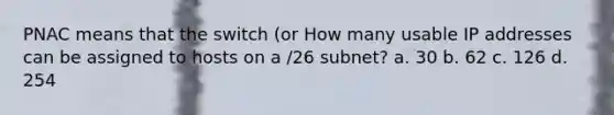 PNAC means that the switch (or How many usable IP addresses can be assigned to hosts on a /26 subnet? a. 30 b. 62 c. 126 d. 254