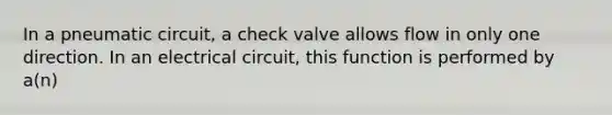 In a pneumatic circuit, a check valve allows flow in only one direction. In an electrical circuit, this function is performed by a(n)