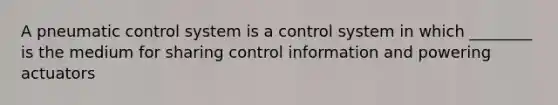 A pneumatic control system is a control system in which ________ is the medium for sharing control information and powering actuators