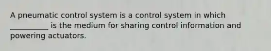 A pneumatic control system is a control system in which __________ is the medium for sharing control information and powering actuators.
