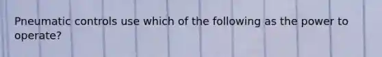 Pneumatic controls use which of the following as the power to operate?