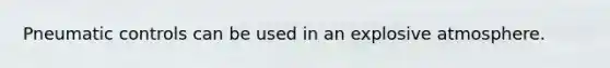 Pneumatic controls can be used in an explosive atmosphere.