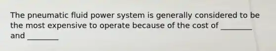 The pneumatic fluid power system is generally considered to be the most expensive to operate because of the cost of ________ and ________