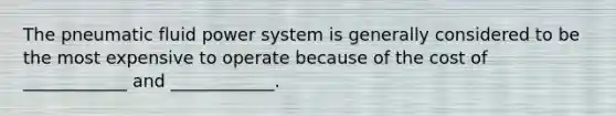 The pneumatic fluid power system is generally considered to be the most expensive to operate because of the cost of ____________ and ____________.