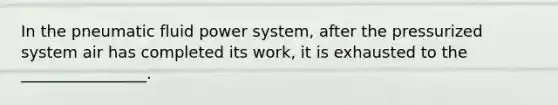In the pneumatic fluid power system, after the pressurized system air has completed its work, it is exhausted to the ________________.