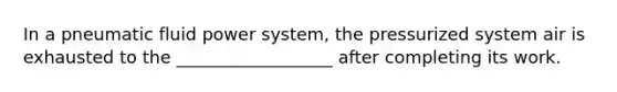 In a pneumatic fluid power system, the pressurized system air is exhausted to the __________________ after completing its work.