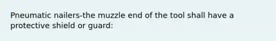 Pneumatic nailers-the muzzle end of the tool shall have a protective shield or guard: