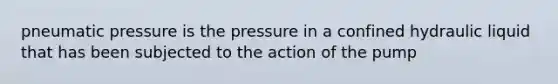 pneumatic pressure is the pressure in a confined hydraulic liquid that has been subjected to the action of the pump