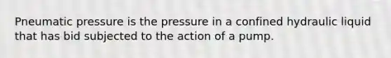 Pneumatic pressure is the pressure in a confined hydraulic liquid that has bid subjected to the action of a pump.