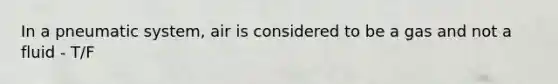 In a pneumatic system, air is considered to be a gas and not a fluid - T/F