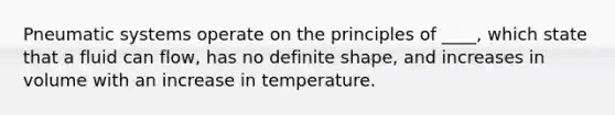 Pneumatic systems operate on the principles of ____, which state that a fluid can flow, has no definite shape, and increases in volume with an increase in temperature.