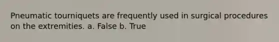 Pneumatic tourniquets are frequently used in surgical procedures on the extremities. a. False b. True