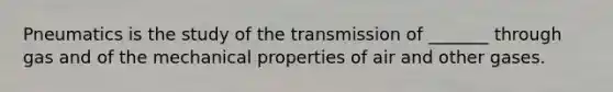 Pneumatics is the study of the transmission of _______ through gas and of the mechanical properties of air and other gases.