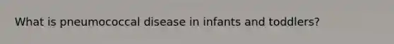 What is pneumococcal disease in infants and toddlers?