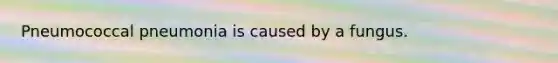 Pneumococcal pneumonia is caused by a fungus.