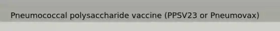 Pneumococcal polysaccharide vaccine (PPSV23 or Pneumovax)