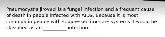 Pneumocystis jiroveci is a fungal infection and a frequent cause of death in people infected with AIDS. Because it is most common in people with suppressed immune systems it would be classified as an __________ infection.