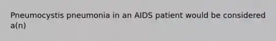 Pneumocystis pneumonia in an AIDS patient would be considered a(n)