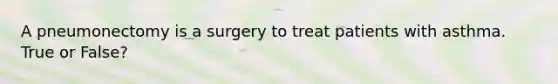 A pneumonectomy is a surgery to treat patients with asthma. True or False?