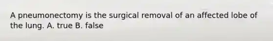 A pneumonectomy is the surgical removal of an affected lobe of the lung. A. true B. false