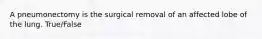 A pneumonectomy is the surgical removal of an affected lobe of the lung. True/False