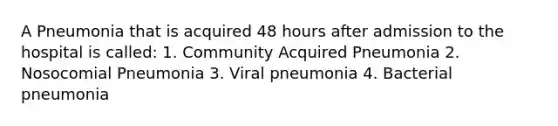 A Pneumonia that is acquired 48 hours after admission to the hospital is called: 1. Community Acquired Pneumonia 2. Nosocomial Pneumonia 3. Viral pneumonia 4. Bacterial pneumonia