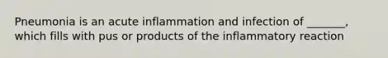 Pneumonia is an acute inflammation and infection of _______, which fills with pus or products of the inflammatory reaction